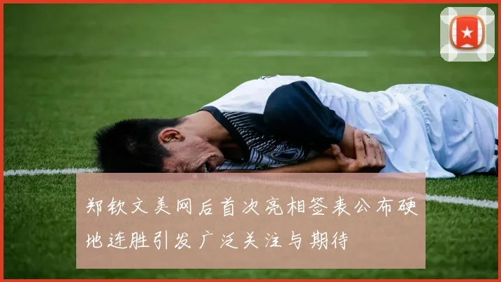 郑钦文美网后首次亮相签表公布硬地连胜引发广泛关注与期待