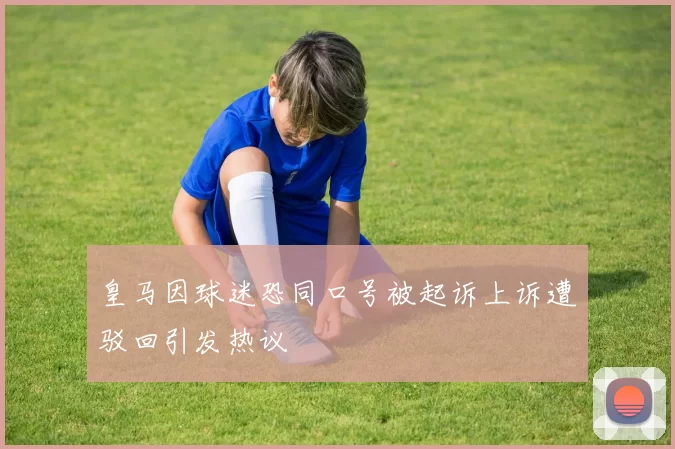 皇马因球迷恐同口号被起诉上诉遭驳回引发热议