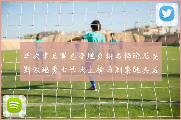 单次季后赛总净胜分排名揭晓尼克斯领跑勇士两次上榜马刺紧随其后