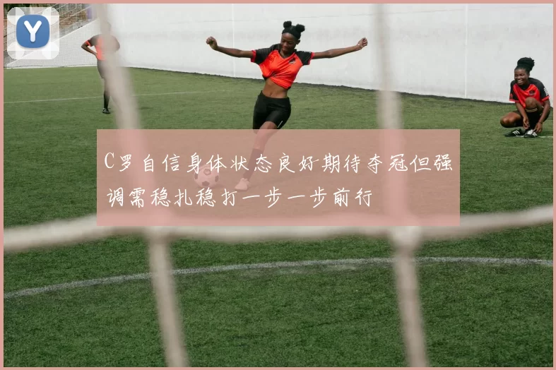 C罗自信身体状态良好期待夺冠但强调需稳扎稳打一步一步前行