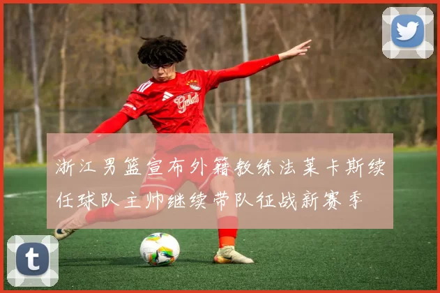 浙江男篮宣布外籍教练法莱卡斯续任球队主帅继续带队征战新赛季