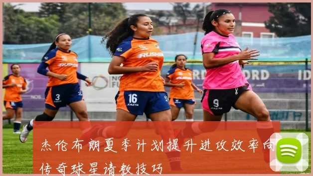 杰伦布朗夏季计划提升进攻效率向传奇球星请教技巧