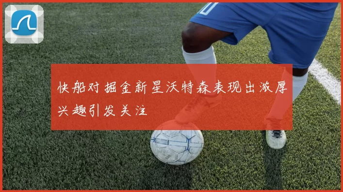 快船对掘金新星沃特森表现出浓厚兴趣引发关注