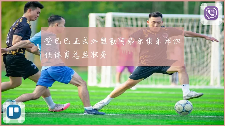 登巴巴正式加盟勒阿弗尔俱乐部担任体育总监职务