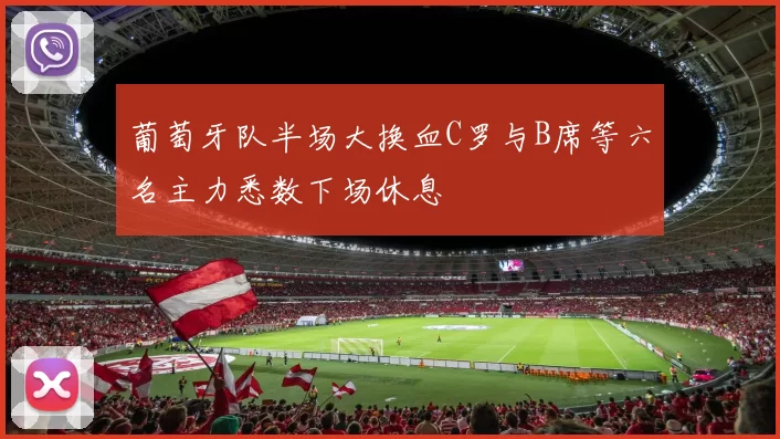 葡萄牙队半场大换血C罗与B席等六名主力悉数下场休息