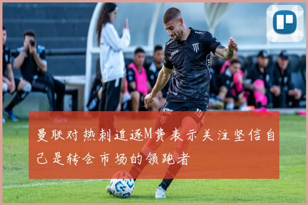 曼联对热刺追逐M费表示关注坚信自己是转会市场的领跑者