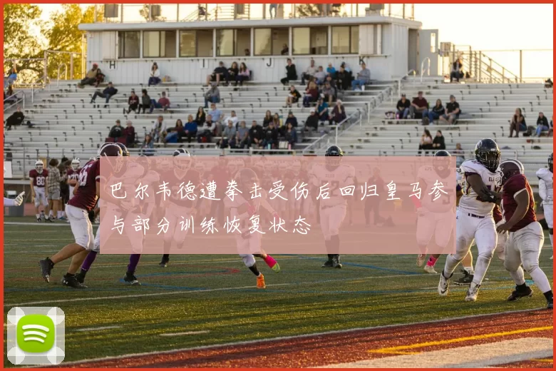 巴尔韦德遭拳击受伤后回归皇马参与部分训练恢复状态