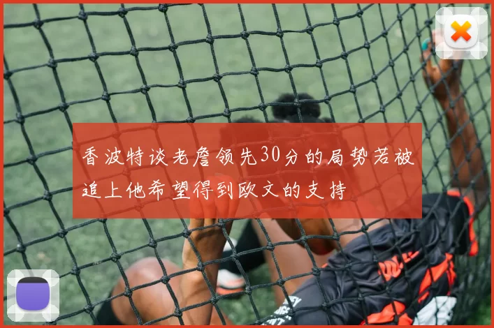 香波特谈老詹领先30分的局势若被追上他希望得到欧文的支持