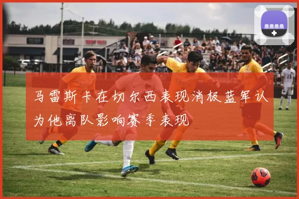 马雷斯卡在切尔西表现消极蓝军认为他离队影响赛季表现