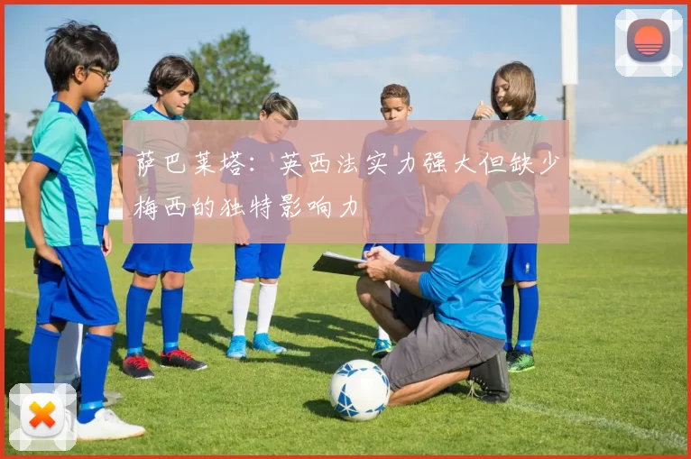 萨巴莱塔：英西法实力强大但缺少梅西的独特影响力