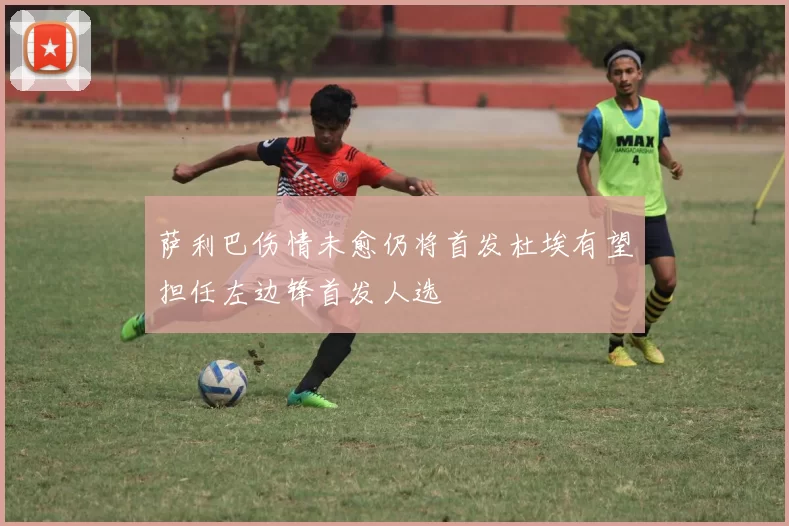 萨利巴伤情未愈仍将首发杜埃有望担任左边锋首发人选