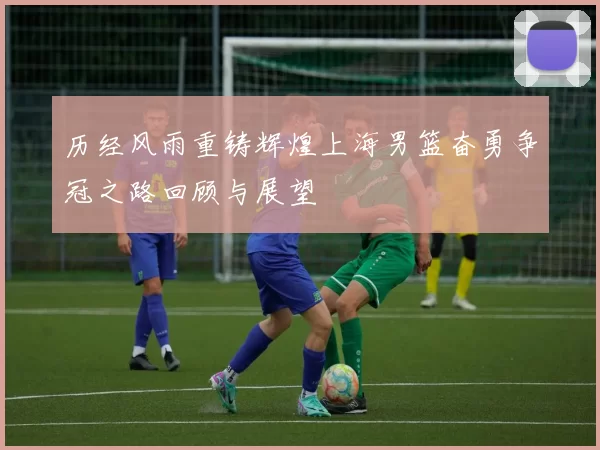 历经风雨重铸辉煌上海男篮奋勇争冠之路回顾与展望