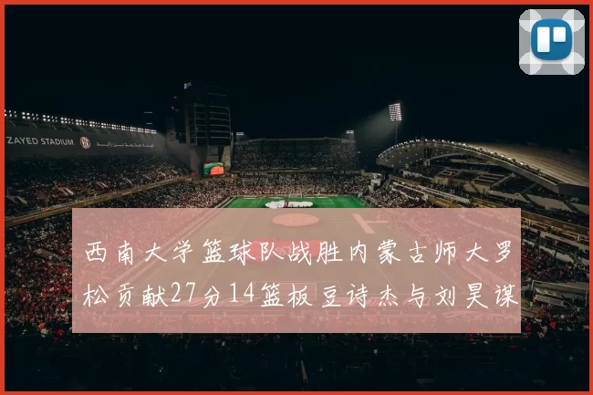 西南大学篮球队战胜内蒙古师大罗松贡献27分14篮板豆诗杰与刘昊谋表现出色