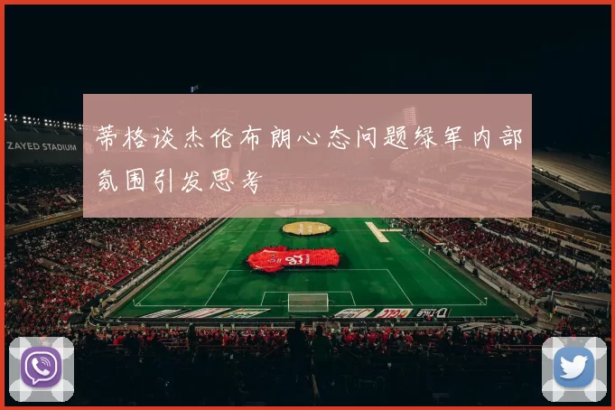 蒂格谈杰伦布朗心态问题绿军内部氛围引发思考