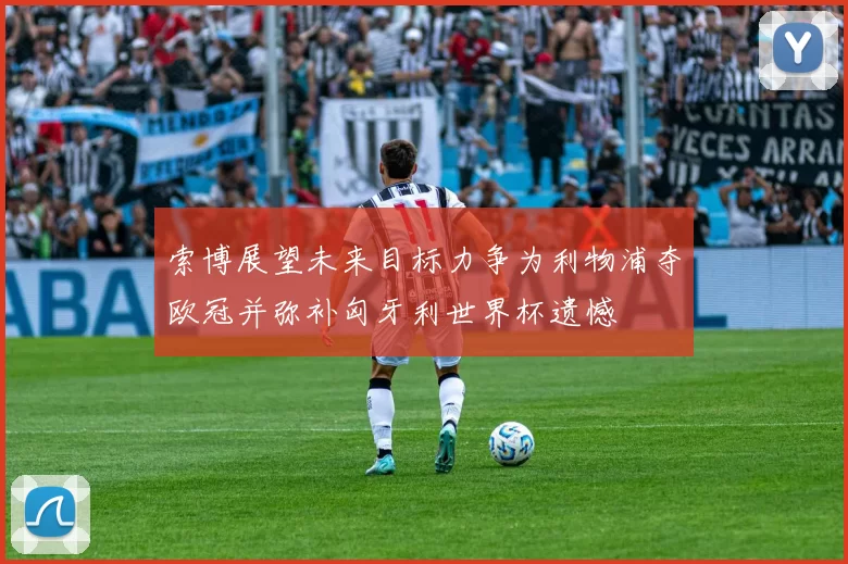 索博展望未来目标力争为利物浦夺欧冠并弥补匈牙利世界杯遗憾