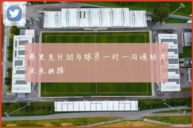 弗里克计划与球员一对一沟通助力未来抉择