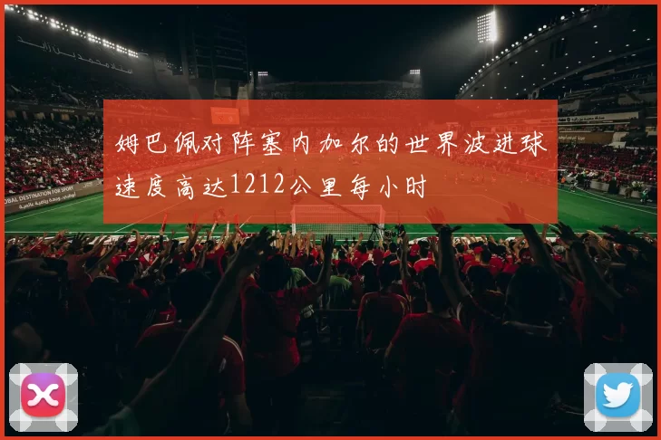 姆巴佩对阵塞内加尔的世界波进球速度高达1212公里每小时