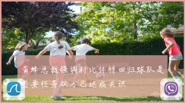 黄蜂总裁强调科比怀特回归球队是首要任务双方已达成共识