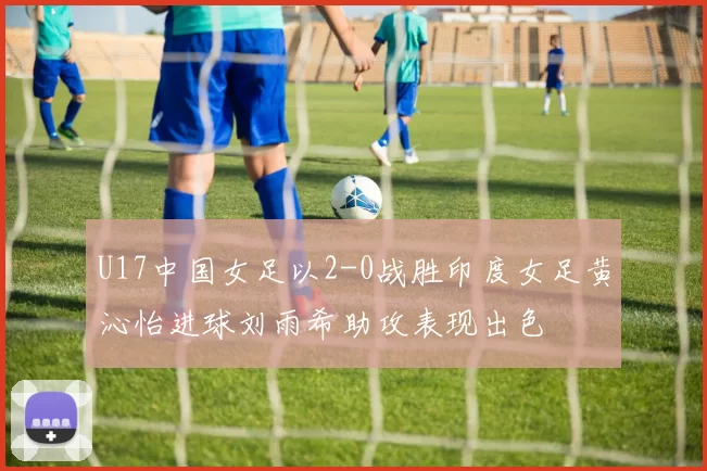 U17中国女足以2-0战胜印度女足黄沁怡进球刘雨希助攻表现出色