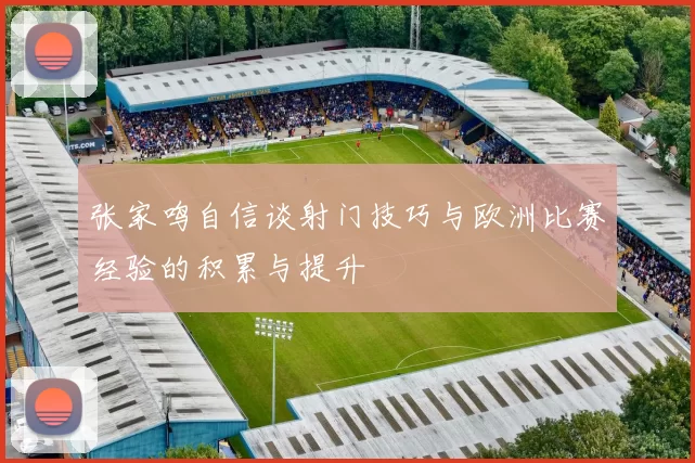 张家鸣自信谈射门技巧与欧洲比赛经验的积累与提升
