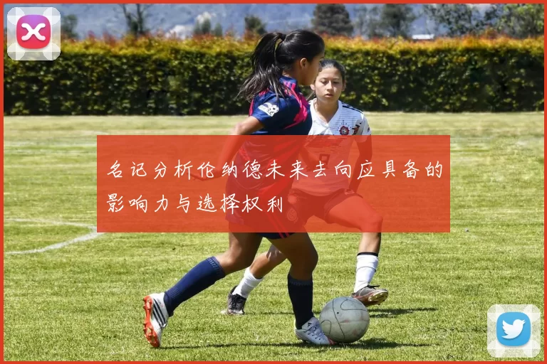 名记分析伦纳德未来去向应具备的影响力与选择权利