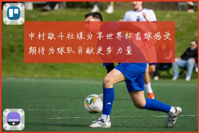 中村敬斗社媒分享世界杯首球感受期待为球队贡献更多力量