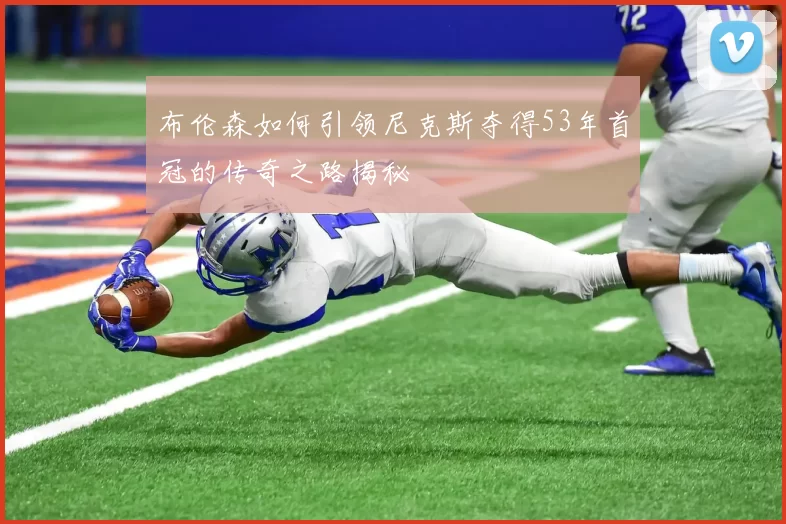 布伦森如何引领尼克斯夺得53年首冠的传奇之路揭秘