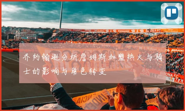 乔约翰逊分析詹姆斯加盟热火与骑士的影响与角色转变