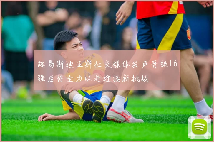 路易斯迪亚斯社交媒体发声晋级16强后将全力以赴迎接新挑战