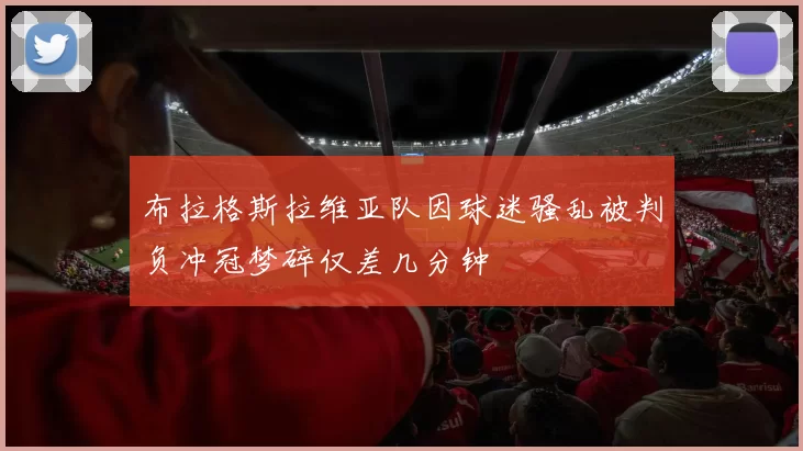 布拉格斯拉维亚队因球迷骚乱被判负冲冠梦碎仅差几分钟